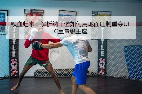铁血归来：解析纳干诺如何用地面压制重夺UFC重量级王座