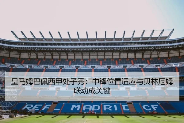 皇马姆巴佩西甲处子秀：中锋位置适应与贝林厄姆联动成关键