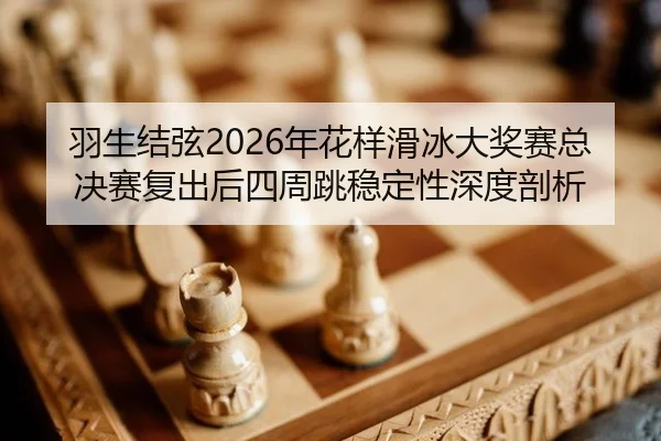 羽生结弦2026年花样滑冰大奖赛总决赛复出后四周跳稳定性深度剖析