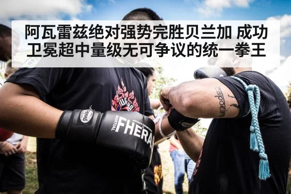 阿瓦雷兹绝对强势完胜贝兰加 成功卫冕超中量级无可争议的统一拳王