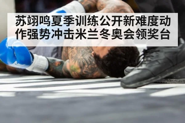 苏翊鸣夏季训练公开新难度动作强势冲击米兰冬奥会领奖台